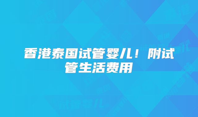 香港泰国试管婴儿！附试管生活费用