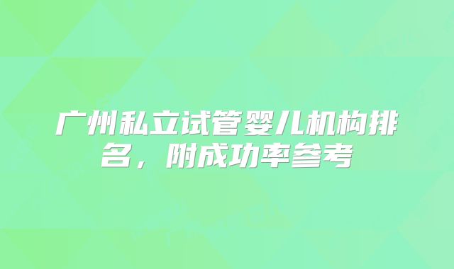 广州私立试管婴儿机构排名,附成功率参考
