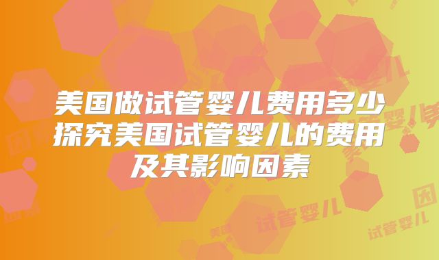 美国做试管婴儿费用多少探究美国试管婴儿的费用及其影响因素