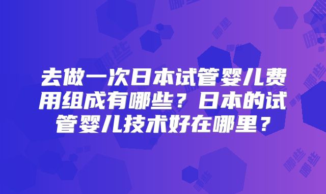 去做一次日本试管婴儿费用组成有哪些？日本的试管婴儿技术好在哪里？