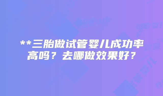 **三胎做试管婴儿成功率高吗？去哪做效果好？