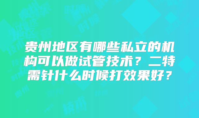 贵州地区有哪些私立的机构可以做试管技术?二特需针什么时候打效果好?