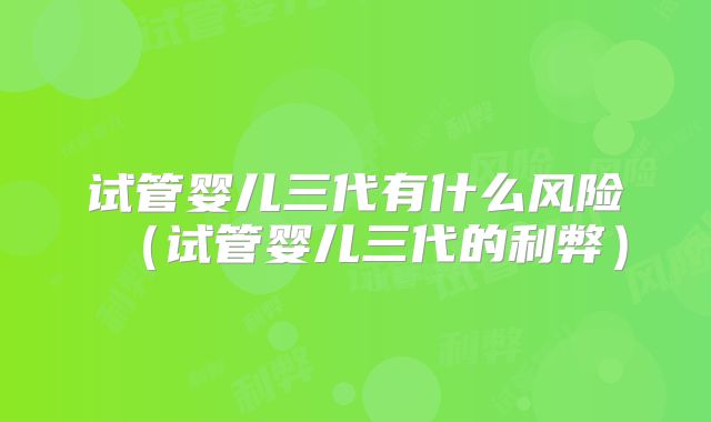 试管婴儿三代有什么风险（试管婴儿三代的利弊）