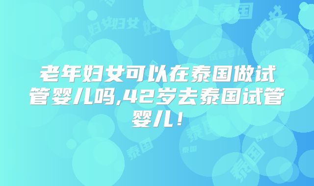 老年妇女可以在泰国做试管婴儿吗,42岁去泰国试管婴儿!