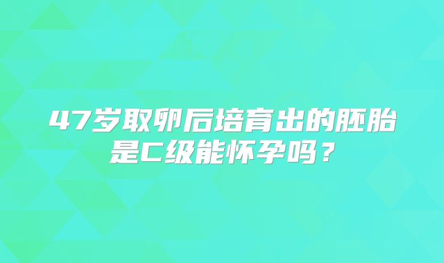 47岁取卵后培育出的胚胎是C级能怀孕吗？