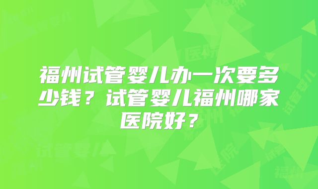 福州试管婴儿办一次要多少钱？试管婴儿福州哪家医院好？