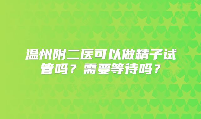 温州附二医可以做精子试管吗?需要等待吗?