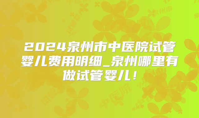 2024泉州市中医院试管婴儿费用明细_泉州哪里有做试管婴儿！
