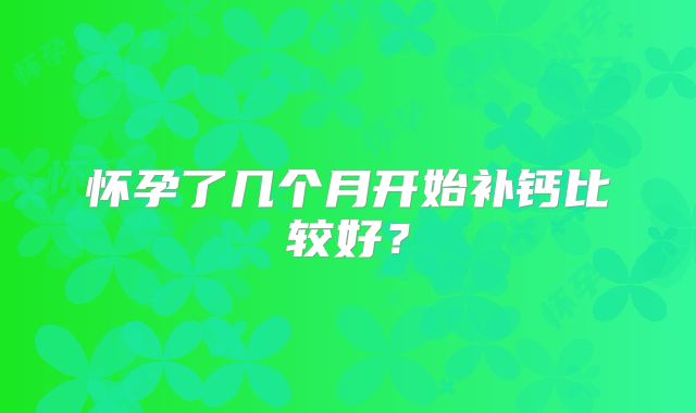 怀孕了几个月开始补钙比较好?