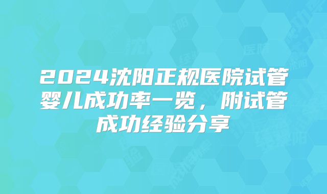 2024沈阳正规医院试管婴儿成功率一览，附试管成功经验分享