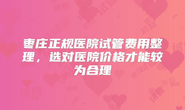 枣庄正规医院试管费用整理，选对医院价格才能较为合理
