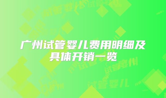 广州试管婴儿费用明细及具体开销一览
