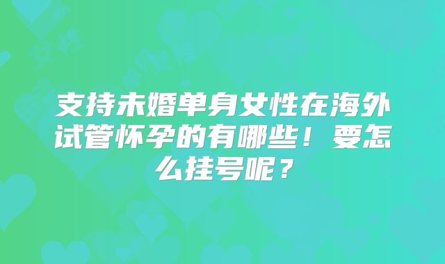支持未婚单身女性在海外试管怀孕的有哪些！要怎么挂号呢？