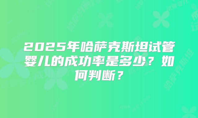 2025年哈萨克斯坦试管婴儿的成功率是多少?如何判断?