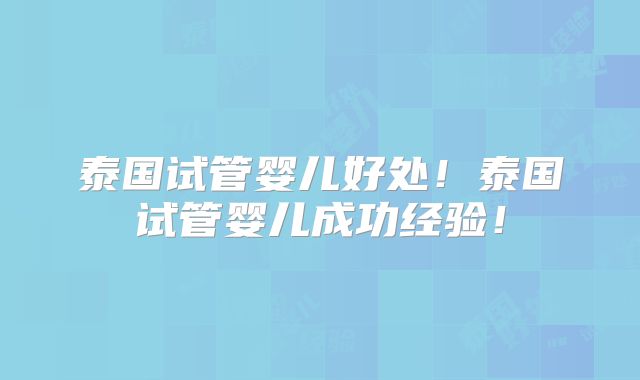 泰国试管婴儿好处！泰国试管婴儿成功经验！