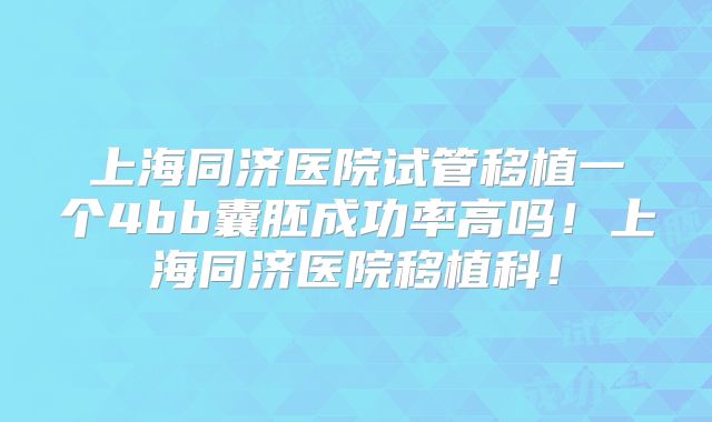上海同济医院试管移植一个4bb囊胚成功率高吗!上海同济医院移植科!
