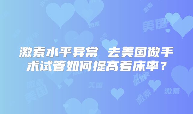 激素水平异常 去美国做手术试管如何提高着床率？