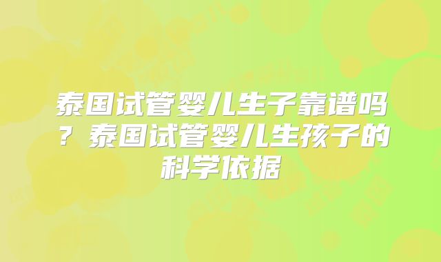 泰国试管婴儿生子靠谱吗？泰国试管婴儿生孩子的科学依据