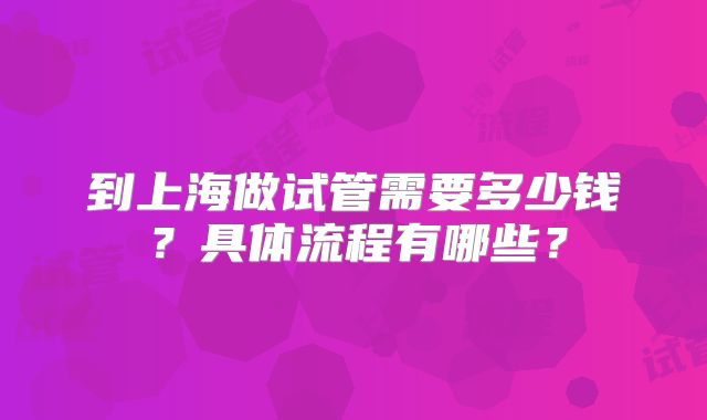 到上海做试管需要多少钱？具体流程有哪些？