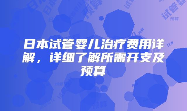 日本试管婴儿治疗费用详解,详细了解所需开支及预算
