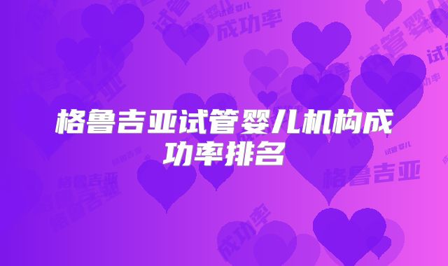 格鲁吉亚试管婴儿机构成功率排名