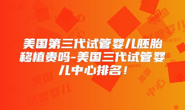 美国第三代试管婴儿胚胎移植贵吗-美国三代试管婴儿中心排名！
