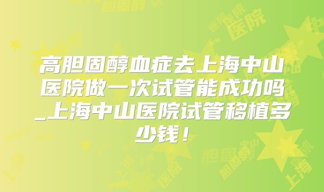 高胆固醇血症去上海中山医院做一次试管能成功吗_上海中山医院试管移植多少钱!