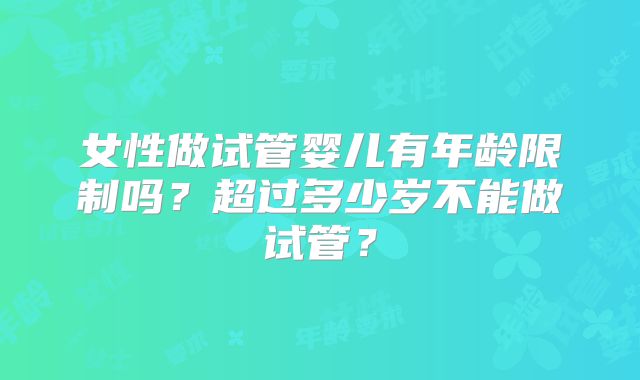 女性做试管婴儿有年龄限制吗?超过多少岁不能做试管?