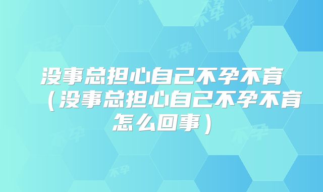 没事总担心自己不孕不育（没事总担心自己不孕不育怎么回事）