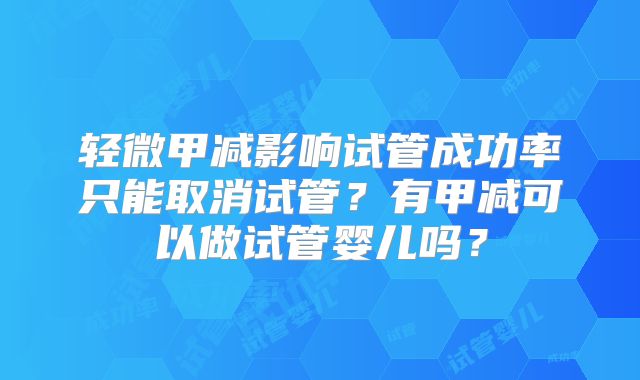轻微甲减影响试管成功率只能取消试管？有甲减可以做试管婴儿吗？
