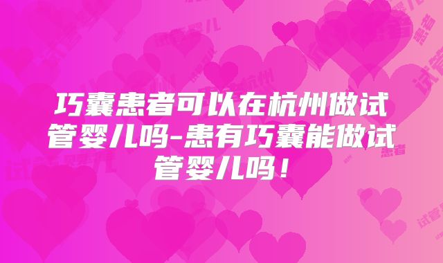 巧囊患者可以在杭州做试管婴儿吗-患有巧囊能做试管婴儿吗！