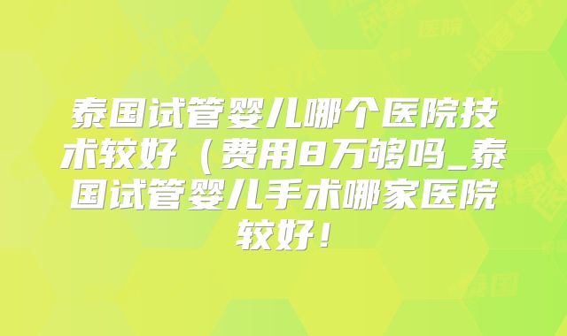 泰国试管婴儿哪个医院技术较好(费用8万够吗_泰国试管婴儿手术哪家医院较好!