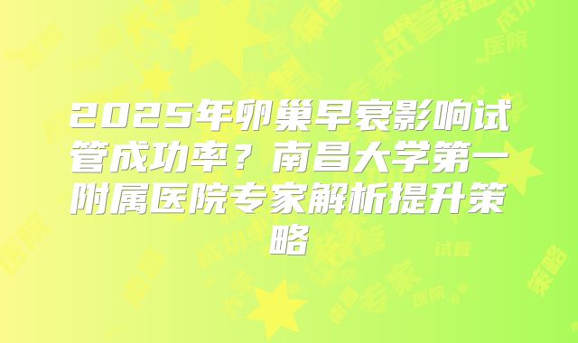 2025年卵巢早衰影响试管成功率？南昌大学第一附属医院专家解析提升策略