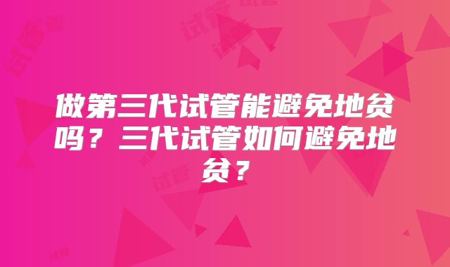 做第三代试管能避免地贫吗?三代试管如何避免地贫?