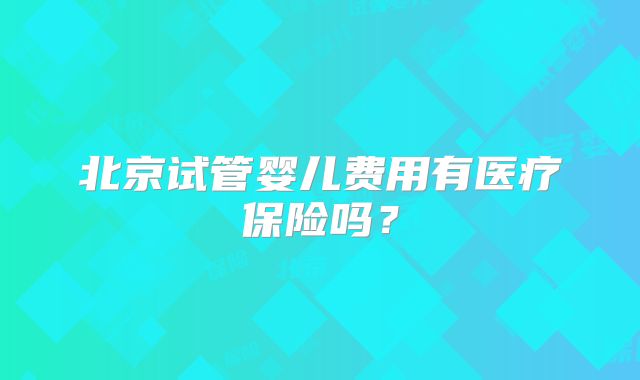 北京试管婴儿费用有医疗保险吗？