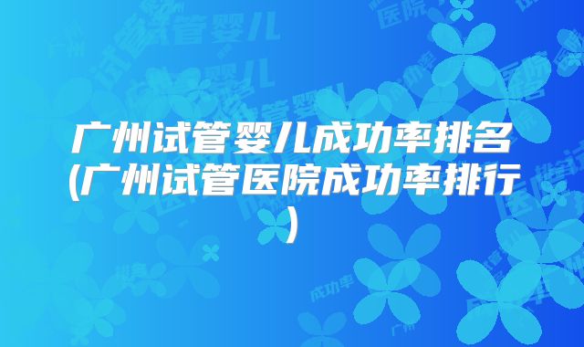 广州试管婴儿成功率排名(广州试管医院成功率排行)