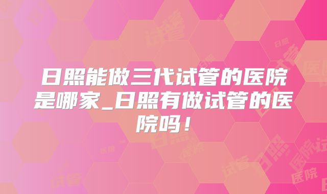日照能做三代试管的医院是哪家_日照有做试管的医院吗!