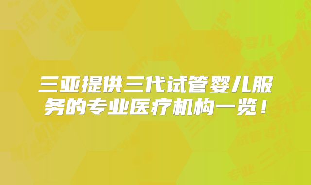 三亚提供三代试管婴儿服务的专业医疗机构一览!