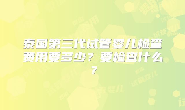 泰国第三代试管婴儿检查费用要多少?要检查什么?
