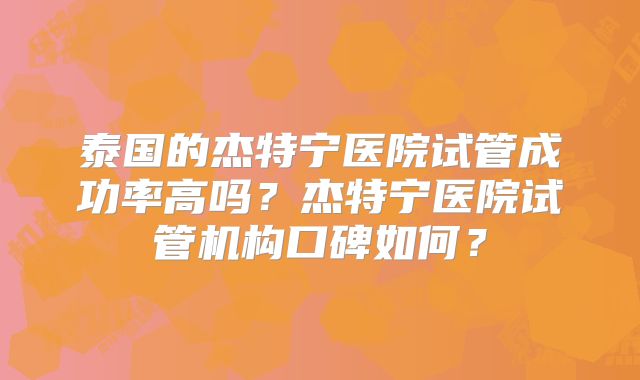 泰国的杰特宁医院试管成功率高吗？杰特宁医院试管机构口碑如何？