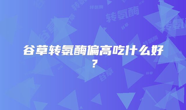 谷草转氨酶偏高吃什么好?