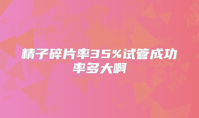 精子碎片率35%试管成功率多大啊
