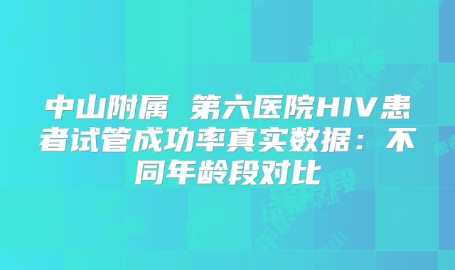 中山附属 第六医院HIV患者试管成功率真实数据:不同年龄段对比