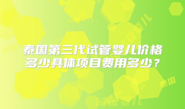 泰国第三代试管婴儿价格多少具体项目费用多少？