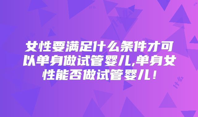 女性要满足什么条件才可以单身做试管婴儿,单身女性能否做试管婴儿!