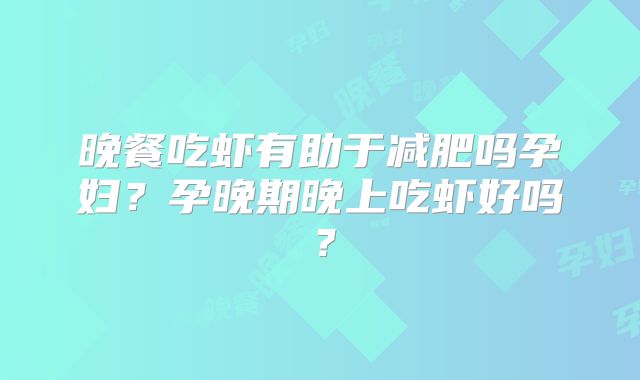 晚餐吃虾有助于减肥吗孕妇?孕晚期晚上吃虾好吗?