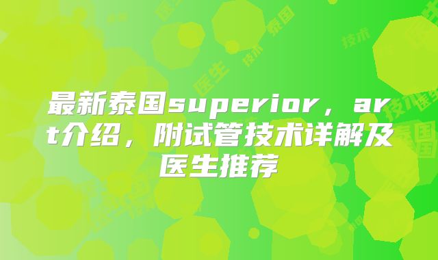最新泰国superior,art介绍,附试管技术详解及医生推荐