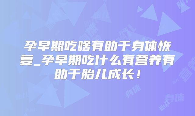 孕早期吃啥有助于身体恢复_孕早期吃什么有营养有助于胎儿成长!