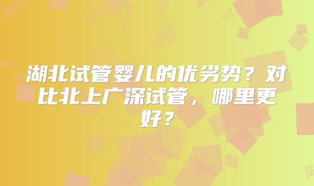 湖北试管婴儿的优劣势?对比北上广深试管,哪里更好?