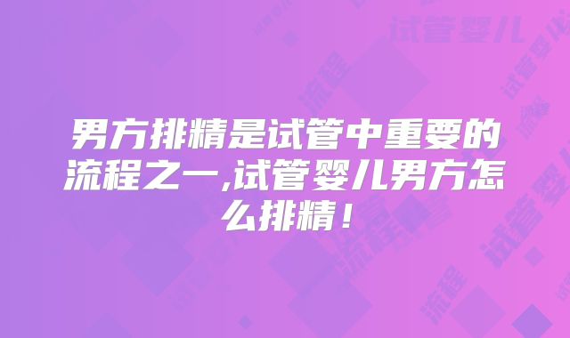 男方排精是试管中重要的流程之一,试管婴儿男方怎么排精!